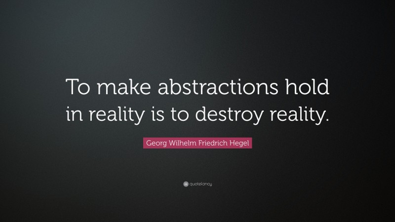 Georg Wilhelm Friedrich Hegel Quote: “To make abstractions hold in reality is to destroy reality.”
