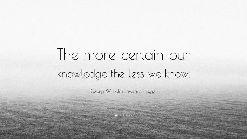 Georg Wilhelm Friedrich Hegel Quote: “The more certain our knowledge the less we know.”