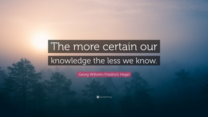 Georg Wilhelm Friedrich Hegel Quote: “The more certain our knowledge the less we know.”