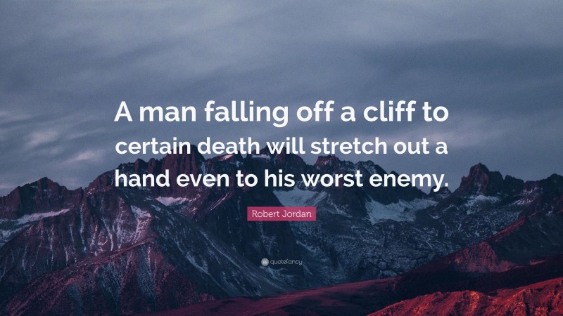 Robert Jordan Quote: “A man falling off a cliff to certain death will stretch out a hand even to his worst enemy.”