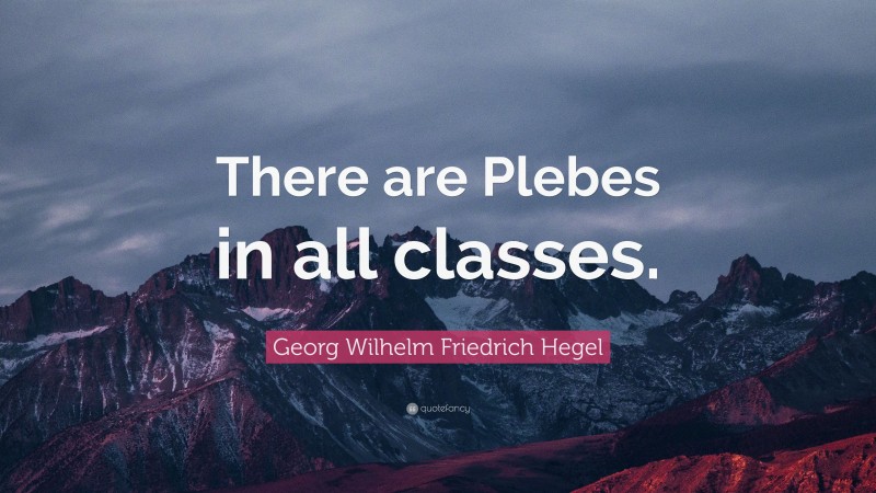 Georg Wilhelm Friedrich Hegel Quote: “There are Plebes in all classes.”