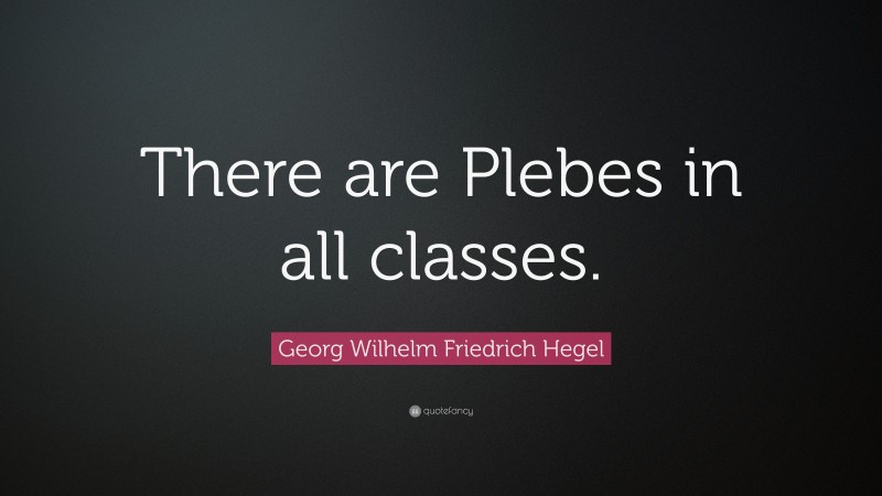 Georg Wilhelm Friedrich Hegel Quote: “There are Plebes in all classes.”