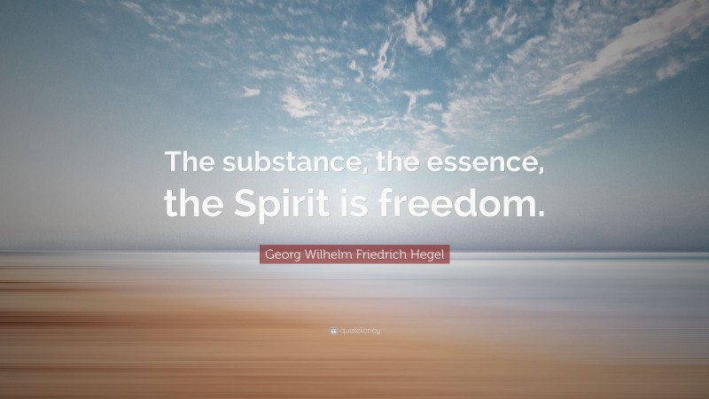 Georg Wilhelm Friedrich Hegel Quote: “The substance, the essence, the Spirit is freedom.”