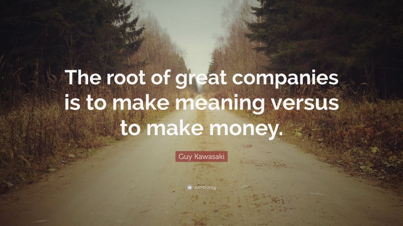 Guy Kawasaki Quote: “The root of great companies is to make meaning versus to make money.”