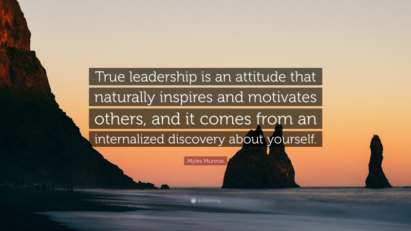 Myles Munroe Quote: “True leadership is an attitude that naturally inspires and motivates others, and it comes from an internalized discovery about yourself.”