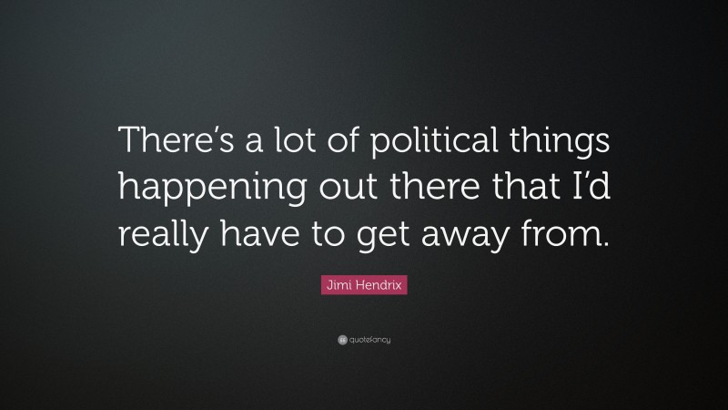 Jimi Hendrix Quote: “There’s a lot of political things happening out there that I’d really have to get away from.”