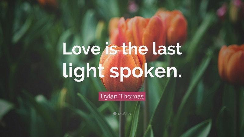 Dylan Thomas Quote: “Love is the last light spoken.”
