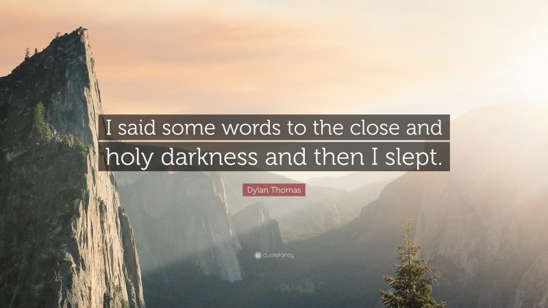 Dylan Thomas Quote: “I said some words to the close and holy darkness and then I slept.”