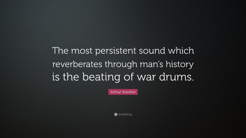 Arthur Koestler Quote: “The most persistent sound which reverberates through man’s history is the beating of war drums.”