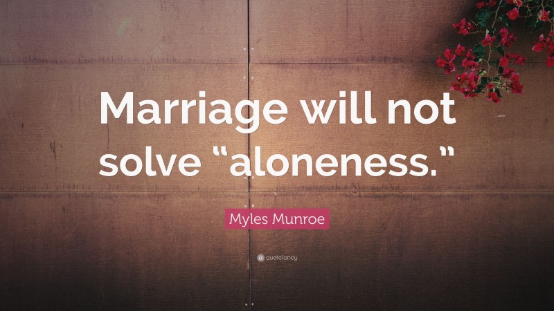 Myles Munroe Quote: “Marriage will not solve “aloneness.””