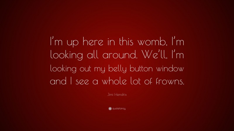 Jimi Hendrix Quote: “I’m up here in this womb, I’m looking all around. We’ll, I’m looking out my belly button window and I see a whole lot of frowns.”