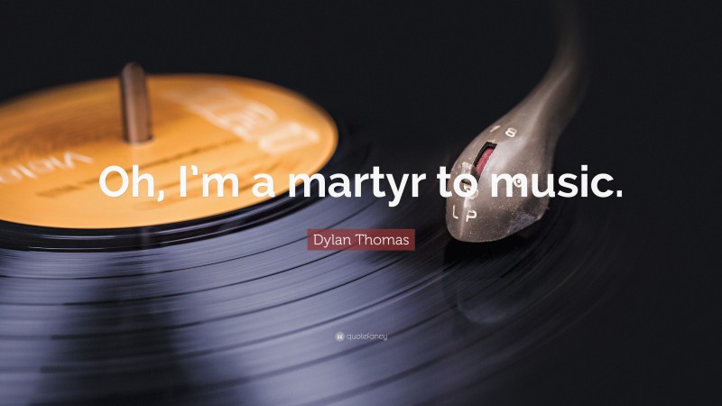 Dylan Thomas Quote: “Oh, I’m a martyr to music.”