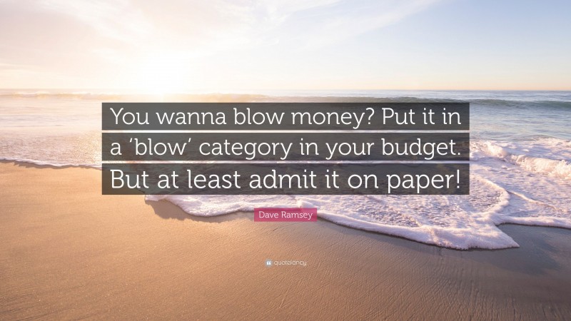 Dave Ramsey Quote: “You wanna blow money? Put it in a ‘blow’ category in your budget. But at least admit it on paper!”