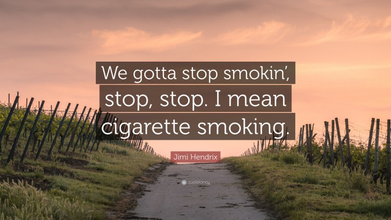Jimi Hendrix Quote: “We gotta stop smokin’, stop, stop. I mean cigarette smoking.”