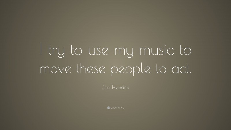 Jimi Hendrix Quote: “I try to use my music to move these people to act.”