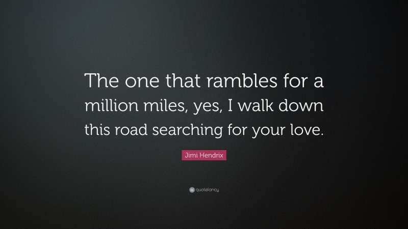 Jimi Hendrix Quote: “The one that rambles for a million miles, yes, I walk down this road searching for your love.”
