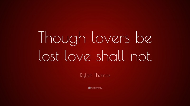 Dylan Thomas Quote: “Though lovers be lost love shall not.”