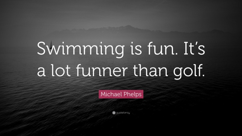 Michael Phelps Quote: “Swimming is fun. It’s a lot funner than golf.”