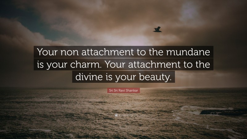 Sri Sri Ravi Shankar Quote: “Your non attachment to the mundane is your charm. Your attachment to the divine is your beauty.”