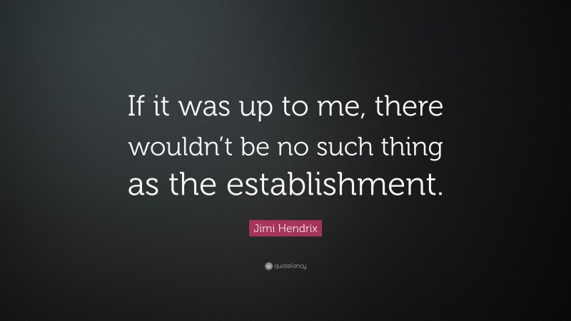 Jimi Hendrix Quote: “If it was up to me, there wouldn’t be no such thing as the establishment.”