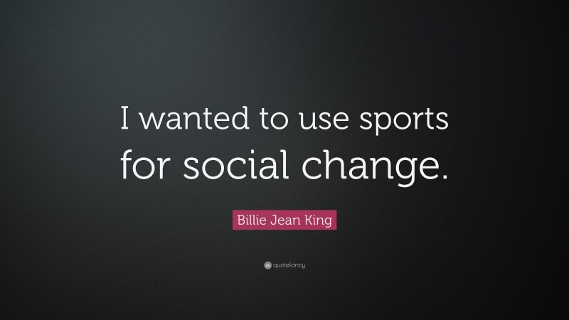 Billie Jean King Quote: “I wanted to use sports for social change.”