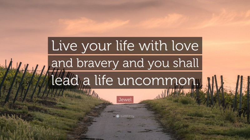 Jewel Quote: “Live your life with love and bravery and you shall lead a life uncommon.”