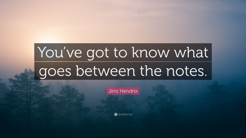 Jimi Hendrix Quote: “You’ve got to know what goes between the notes.”