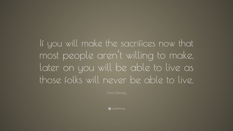 Dave Ramsey Quote: “If you will make the sacrifices now that most people aren’t willing to make, later on you will be able to live as those folks will never be able to live.”