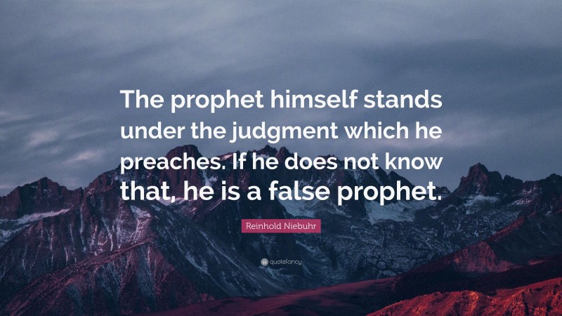 Reinhold Niebuhr Quote: “The prophet himself stands under the judgment which he preaches. If he does not know that, he is a false prophet.”