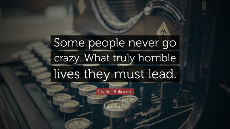 Charles Bukowski Quote: “Some people never go crazy. What truly horrible lives they must lead.”