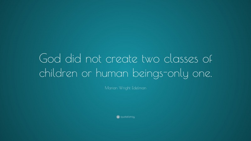 Marian Wright Edelman Quote: “God did not create two classes of children or human beings-only one.”