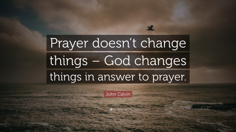 John Calvin Quote: “Prayer doesn’t change things – God changes things in answer to prayer.”