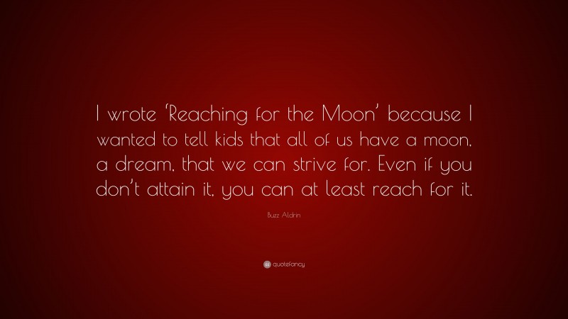 Buzz Aldrin Quote: “I wrote ‘Reaching for the Moon’ because I wanted to tell kids that all of us have a moon, a dream, that we can strive for. Even if you don’t attain it, you can at least reach for it.”