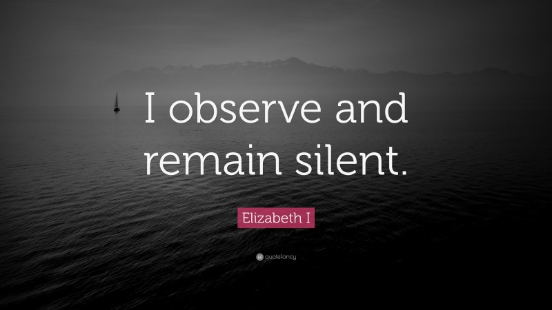 Elizabeth I Quote: “I observe and remain silent.”