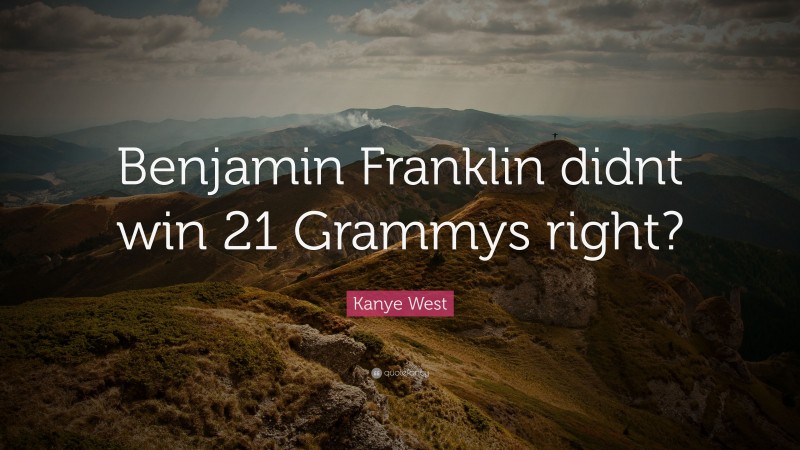 Kanye West Quote: “Benjamin Franklin didnt win 21 Grammys right?”