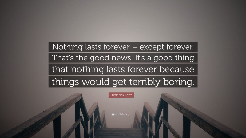Frederick Lenz Quote: “Nothing lasts forever – except forever. That’s the good news. It’s a good thing that nothing lasts forever because things would get terribly boring.”
