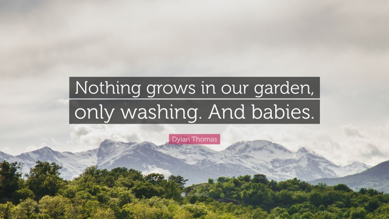 Dylan Thomas Quote: “Nothing grows in our garden, only washing. And babies.”