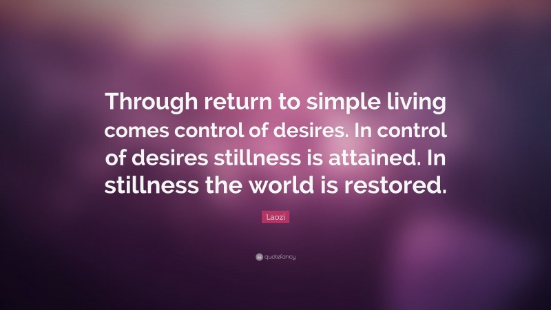 Laozi Quote: “Through return to simple living comes control of desires. In control of desires stillness is attained. In stillness the world is restored.”