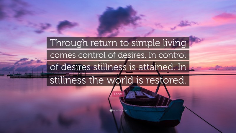 Laozi Quote: “Through return to simple living comes control of desires. In control of desires stillness is attained. In stillness the world is restored.”