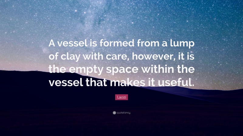 Laozi Quote: “A vessel is formed from a lump of clay with care, however, it is the empty space within the vessel that makes it useful.”