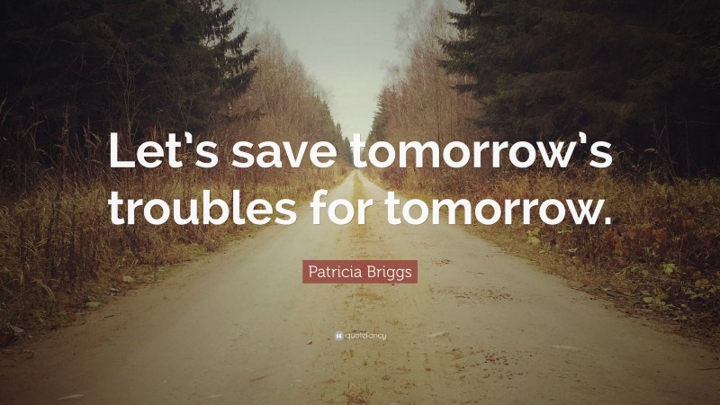 Patricia Briggs Quote: “Let’s save tomorrow’s troubles for tomorrow.”