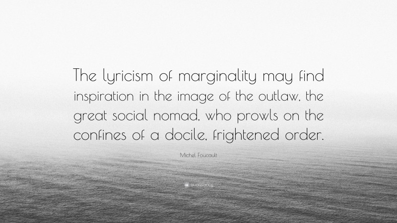Michel Foucault Quote: “The lyricism of marginality may find inspiration in the image of the outlaw, the great social nomad, who prowls on the confines of a docile, frightened order.”