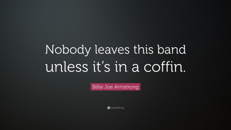 Billie Joe Armstrong Quote: “Nobody leaves this band unless it’s in a coffin.”