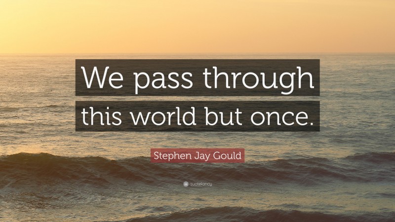 Stephen Jay Gould Quote: “We pass through this world but once.”
