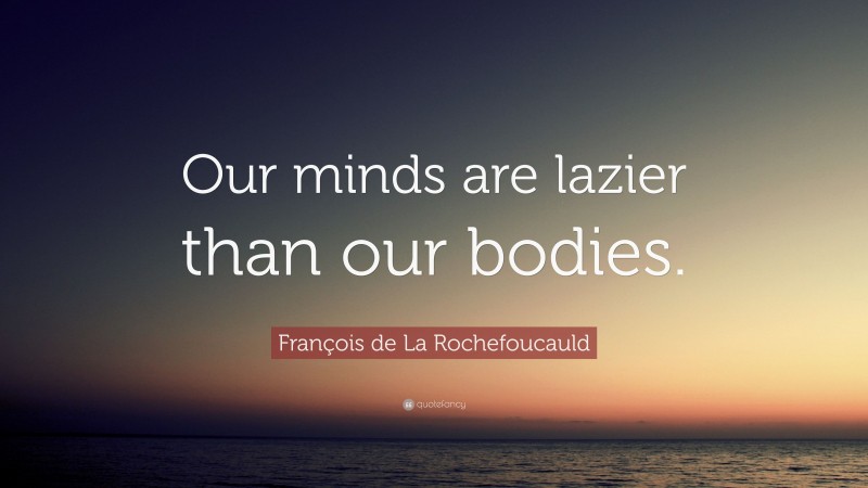François de La Rochefoucauld Quote: “Our minds are lazier than our bodies.”