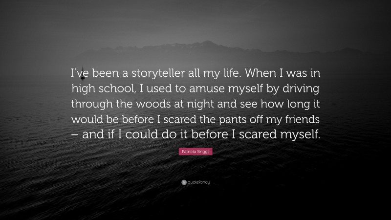 Patricia Briggs Quote: “I’ve been a storyteller all my life. When I was in high school, I used to amuse myself by driving through the woods at night and see how long it would be before I scared the pants off my friends – and if I could do it before I scared myself.”
