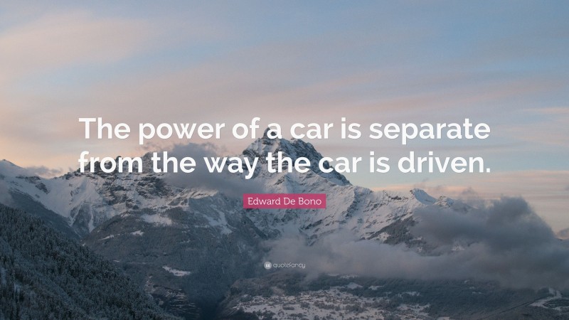 Edward De Bono Quote: “The power of a car is separate from the way the car is driven.”