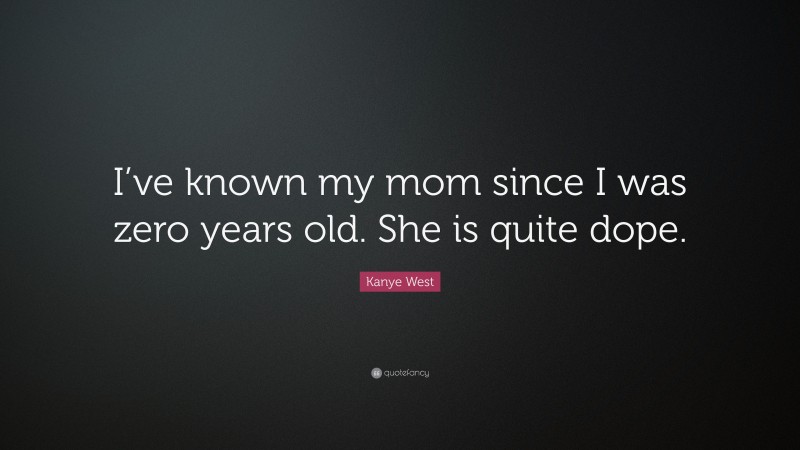 Kanye West Quote: “I’ve known my mom since I was zero years old. She is quite dope.”