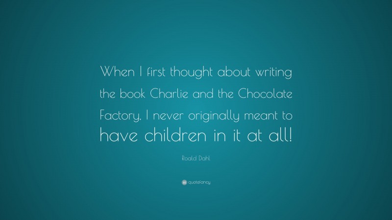 Roald Dahl Quote: “When I first thought about writing the book Charlie and the Chocolate Factory, I never originally meant to have children in it at all!”