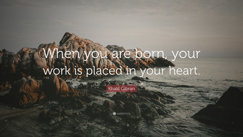 Khalil Gibran Quote: “When you are born, your work is placed in your heart.”